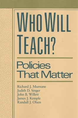 Who Will Teach?: Policies That Matter by Judith D. Singer, John B. Willett, Richard J. Murnane