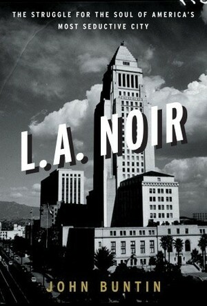L.A. Noir: The Struggle for the Soul of America's Most Seductive City by John Buntin