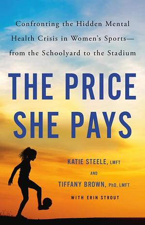 The Price She Pays: Confronting the Hidden Mental Health Crisis in Women's Sports—from the Schoolyard to the Stadium by Katie Steele, Tiffany Brown