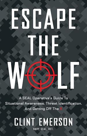 Escape the Wolf: A SEAL Operative's Guide to Situational Awareness, Threat Identification, and Getting Off The X by Clint Emerson