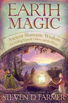 Earth Magic: Ancient Shamanic Wisdom for Healing Yourself, Others, and the Planet by Steven D. Farmer