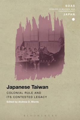 Japanese Taiwan: Colonial Rule and Its Contested Legacy by 
