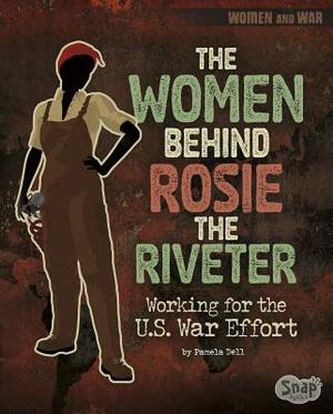 The Women Behind Rosie the Riveter: Working for the U.S. War Effort by Pamela Dell