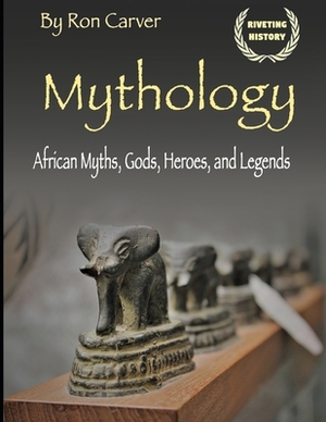 Mythology: African Myths, Gods, Heroes, and Legends by Ron Carver