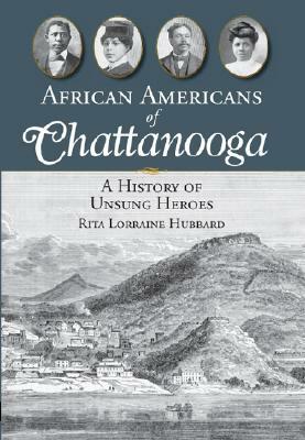African Americans of Chattanooga: A History of Unsung Heroes by Rita Lorraine Hubbard