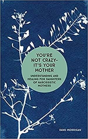 You're Not Crazy - It's Your Mother: Understanding and Healing for Daughters of Narcissistic Mothers by Danu Morrigan