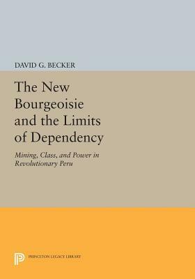 The New Bourgeoisie and the Limits of Dependency: Mining, Class, and Power in Revolutionary Peru by David G. Becker