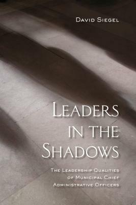 Leaders in the Shadows: The Leadership Qualities of Municipal Chief Administrative Officers by David Siegel