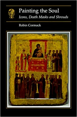Painting the Soul: Icons, Death Masks and Shrouds by Robin Cormack