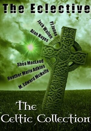 The Eclective: The Celtic Collection by M. Edward McNally, Heather Marie Adkins, Jack Wallen, Alan Nayes, The Eclective, P.J. Jones, Alan Nayes, Shéa MacLeod, Shéa MacLeod, M. Edward McNally