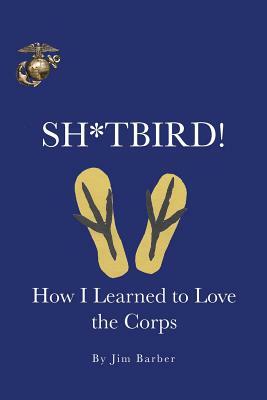 Sh*tbird!: How I Learned To Love The Corps by Jim Barber