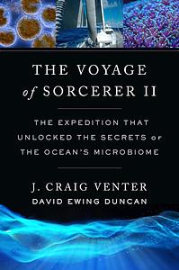 The Voyage of Sorcerer II: The Expedition That Unlocked the Secrets of the Ocean's Microbiome by J. Craig Venter, David Ewing Duncan