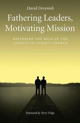 Fathering Leaders, Motivating Mission: Restoring The Role Of The Apostle In Todays Church by David Devenish