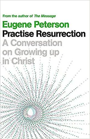 Practise Resurrection: A Conversation on Growing Up in Christ by Eugene H. Peterson