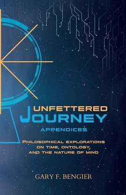 Unfettered Journey Appendices: Philosophical Explorations on Time, Ontology, and the Nature of Mind by Gary F. Bengier