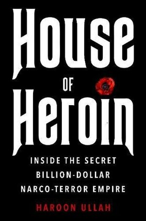 House of Heroin: Inside the Secret Billion-Dollar Narco-Terror Empire That Is Killing America by Haroon K. Ullah