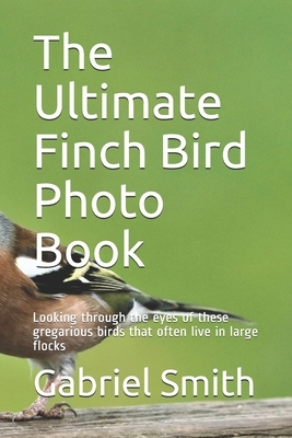 The Ultimate Finch Bird Photo Book: Looking through the eyes of these gregarious birds that often live in large flocks by Gabriel Smith