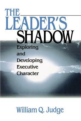 The Leader's Shadow: Exploring and Developing Executive Character by William Q. Judge