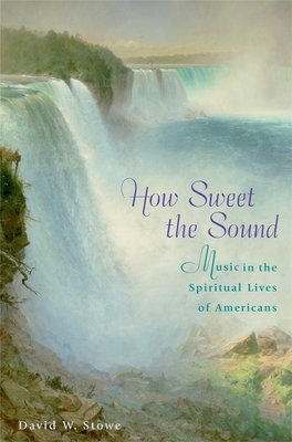 How Sweet the Sound: Music in the Spiritual Lives of Americans by David W. Stowe