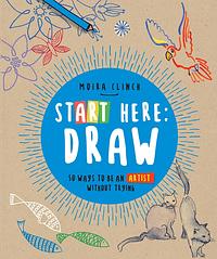  Start Here: Draw 50 Ways To Be an Artist Without Trying  by Moira Clinch