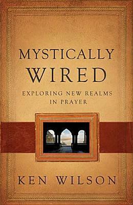 Mystically Wired: Exploring New Realms in Prayer by Ken Wilson
