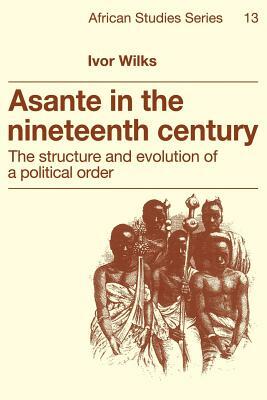 Asante in the Nineteenth Century: The Structure and Evolution of a Political Order by Ivor Wilks