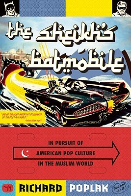 The Sheikh's Batmobile: In Pursuit of American Pop Culture in the Muslim World by Richard Poplak