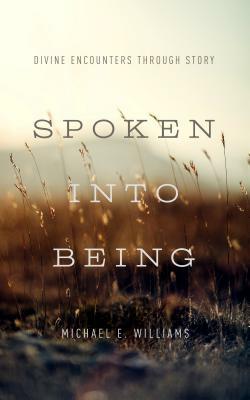 Spoken Into Being: Divine Encounters Through Story by Michael E. Williams