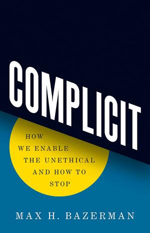 Complicit: How We Enable the Unethical and How to Stop by Max H. Bazerman