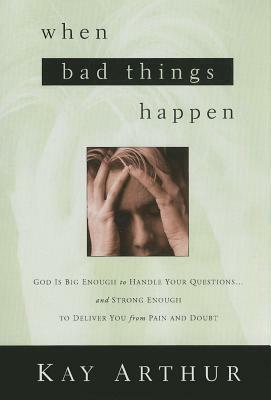 When Bad Things Happen: God Is Big Enough to Handle Your Questions . . . and Strong Enough to Deliver You from Pain and Doubt by Kay Arthur