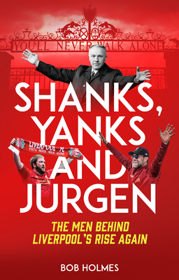 Shanks, Yanks and Jurgen: The Men Behind Liverpool's Rise Again by Bob Holmes