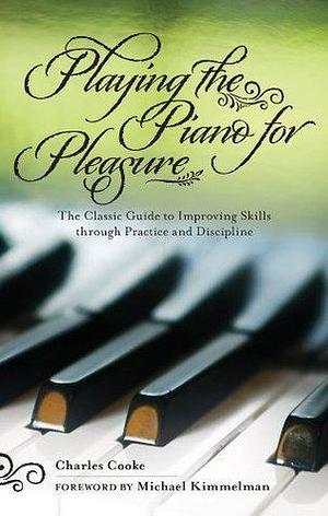 Playing Piano for Pleasure: The Classic Guide to Improving Skills through Practice and Discipline by Charles Cooke, Charles Cooke