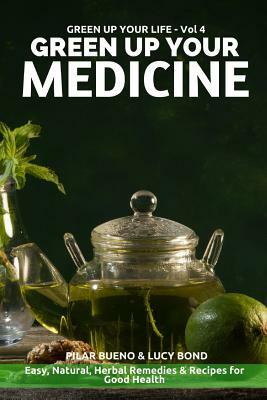Green up your Medicine: Easy, Natural, Herbal Remedies & Recipes for Good Health by Pilar Bueno, Lucy Bond