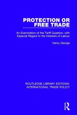 Protection or Free Trade: An Examination of the Tariff Question, With Especial Regard to the Interests of Labour by Henry George