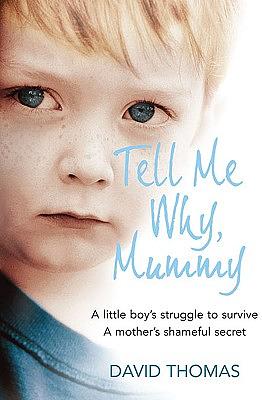 Tell Me Why, Mummy: A Little Boy's Struggle to Survive. a Mother's Shameful Secret. the Power to Forgive. by David Thomas