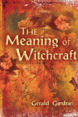 The Meaning of Witchcraft by Gerald B. Gardner