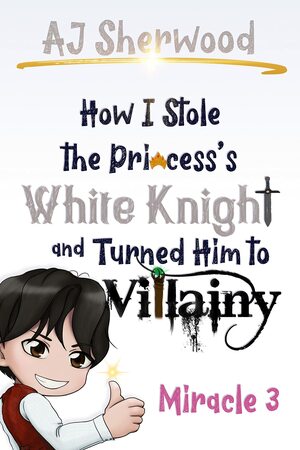 How I Stole the Princess's White Knight and Turned Him to Villainy: Miracle 3 by A.J. Sherwood