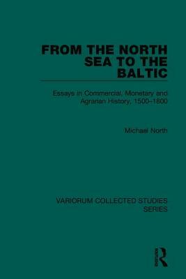 From the North Sea to the Baltic: Essays in Commercial, Monetary and Agrarian History, 1500-1800 by Michael North