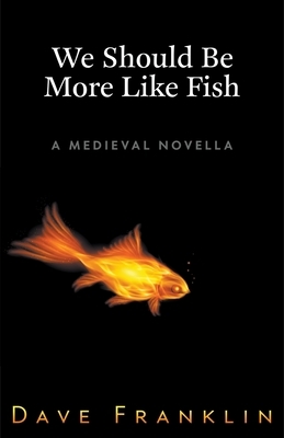 We Should Be More Like Fish: A Medieval Novella by Dave Franklin