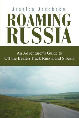 Roaming Russia: An Adventurer's Guide to Off the Beaten Track Russia and Siberia by Jessica Jacobson