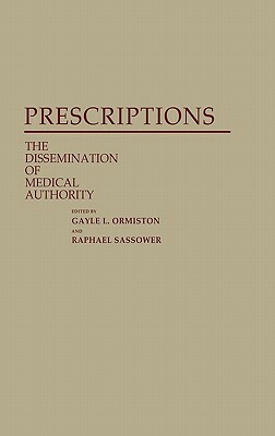 Prescriptions: The Dissemination of Medical Authority by Raphael Sassower, Gayle Ormiston