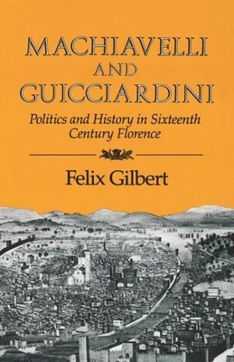 Machiavelli and Guicciardini: Politics and History in Sixteenth Century Florence by Felix Gilbert