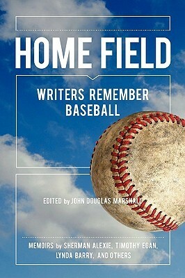 Home Field: Writers Remember Baseball by John Douglas Marshall, Sherman Alexie, Timothy Egan