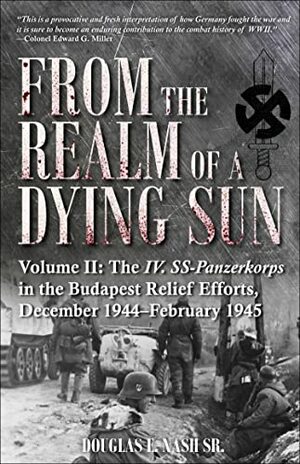 From the Realm of a Dying Sun. Volume 2: Volume II: The IV. SS-Panzerkorps in the Budapest Relief Efforts, December 1944–February 1945 by Douglas E. Nash