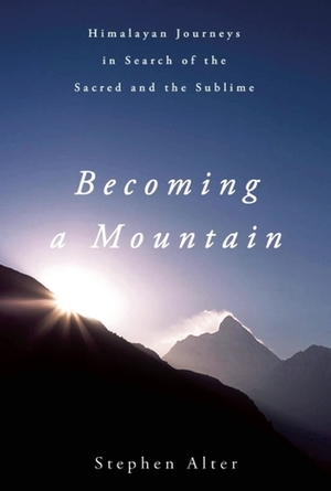 Becoming a Mountain: Himalayan Journeys in Search of the Sacred and the Sublime by Stephen Alter