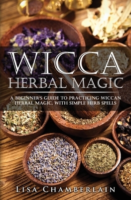 Wicca Herbal Magic: A Beginner's Guide to Practicing Wiccan Herbal Magic, with Simple Herb Spells by Lisa Chamberlain