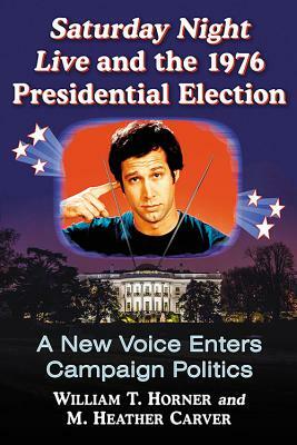 Saturday Night Live and the 1976 Presidential Election: A New Voice Enters Campaign Politics by William T. Horner, M. Heather Carver