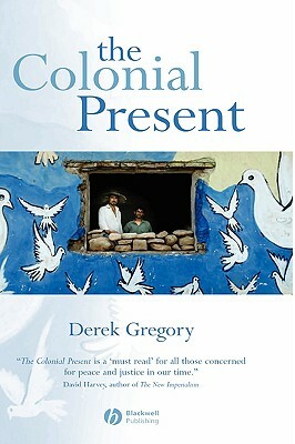 The Colonial Present: Afghanistan. Palestine. Iraq by Derek Gregory