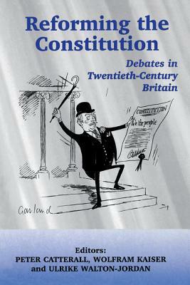 Reforming the Constitution: Debates in Twentieth-Century Britain by Wolfram Kaiser, Ulrike Walton-Jordan, Peter Catterall