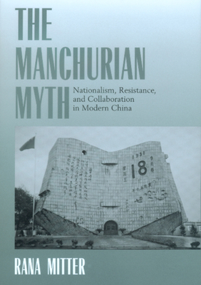The Manchurian Myth: Nationalism, Resistance, and Collaboration in Modern China by Rana Mitter